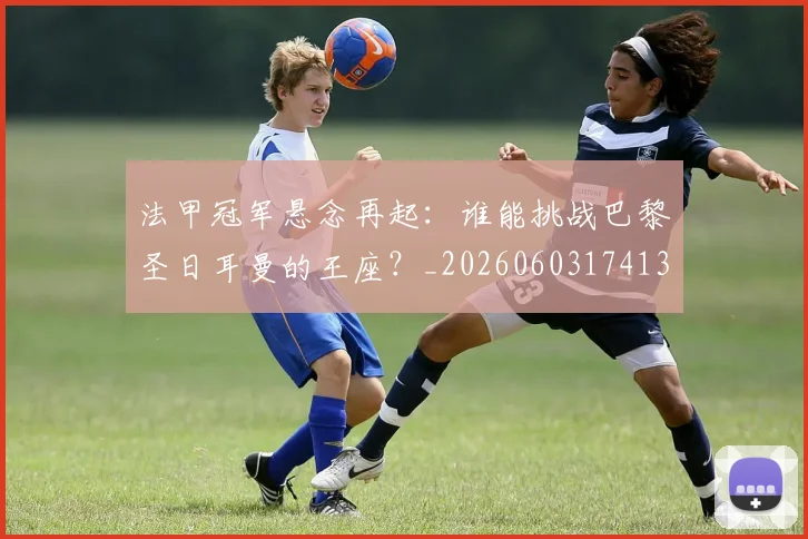 法甲冠军悬念再起:谁能挑战巴黎圣日耳曼的王座?_20260603174133