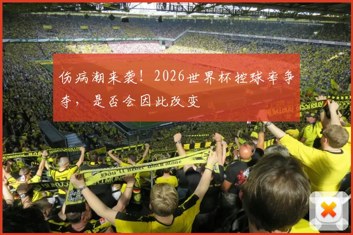 伤病潮来袭!2026世界杯控球率争夺,是否会因此改变