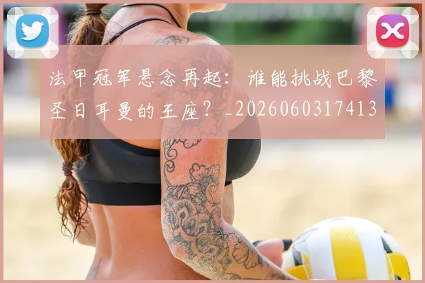 法甲冠军悬念再起:谁能挑战巴黎圣日耳曼的王座?_20260603174133