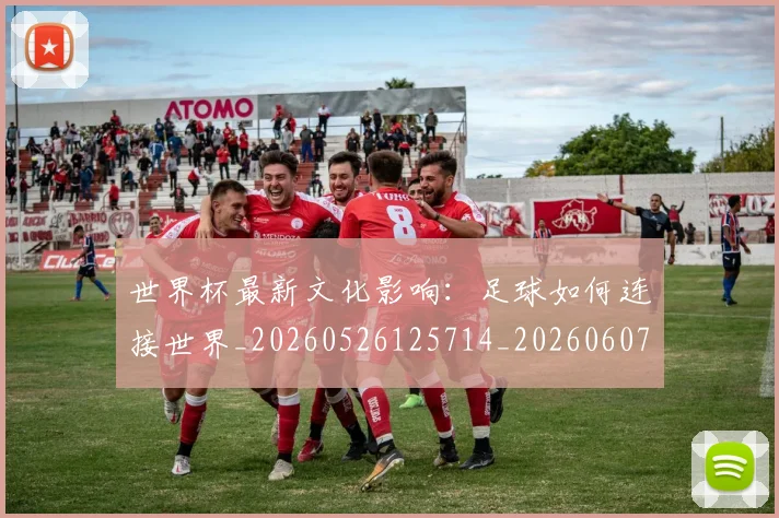 世界杯最新文化影响:足球如何连接世界_20260526125714_20260607160431