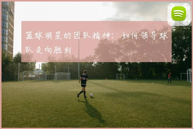 篮球明星的团队精神：如何领导球队走向胜利
