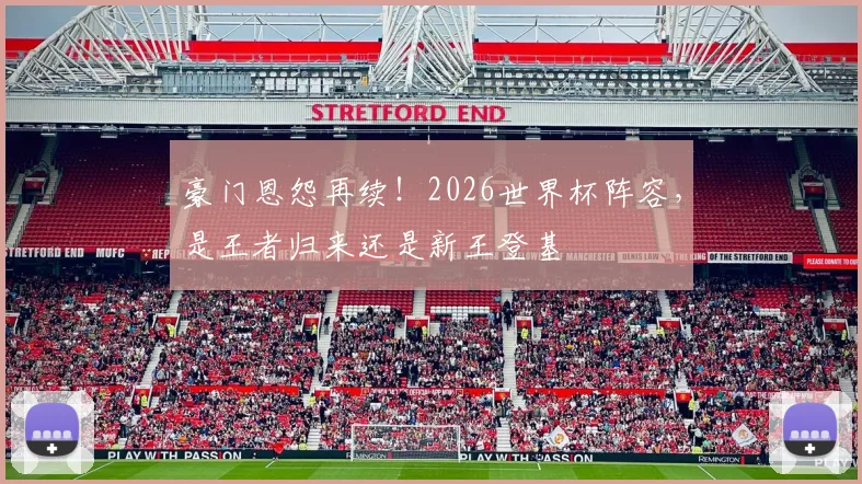 豪门恩怨再续！2026世界杯阵容，是王者归来还是新王登基