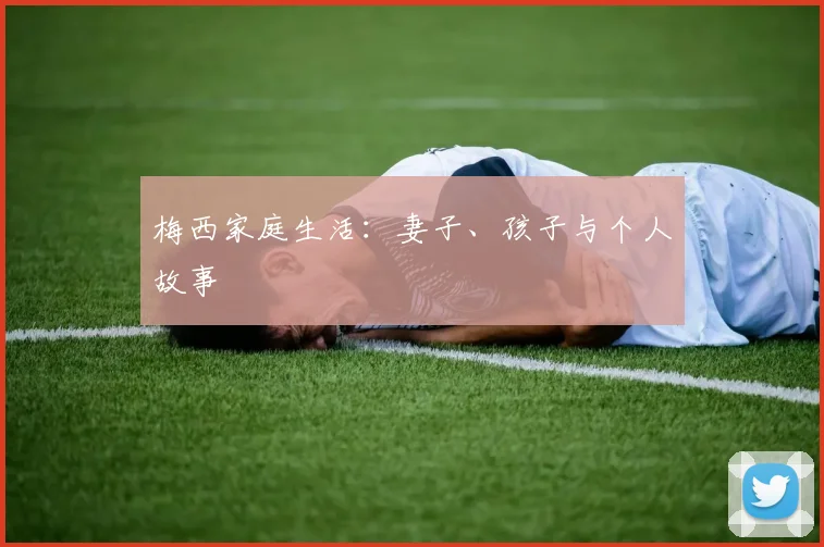 梅西家庭生活:妻子、孩子与个人故事