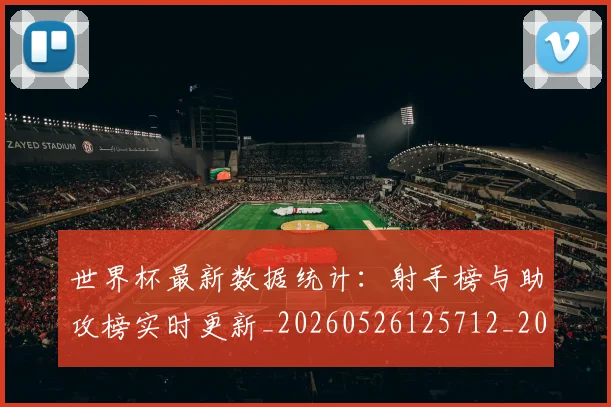 世界杯最新数据统计:射手榜与助攻榜实时更新_20260526125712_20260607160429