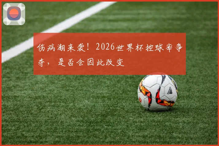 伤病潮来袭!2026世界杯控球率争夺,是否会因此改变