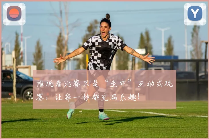 谁说看比赛只是“坐牢”互动式观赛，让每一秒都充满乐趣！