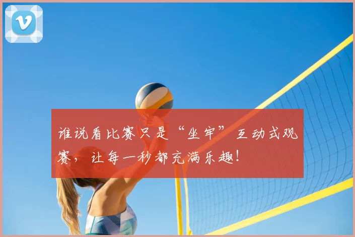 谁说看比赛只是“坐牢”互动式观赛，让每一秒都充满乐趣！