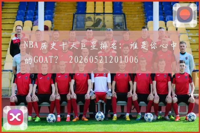 NBA历史十大巨星排名：谁是你心中的GOAT？_20260521201006