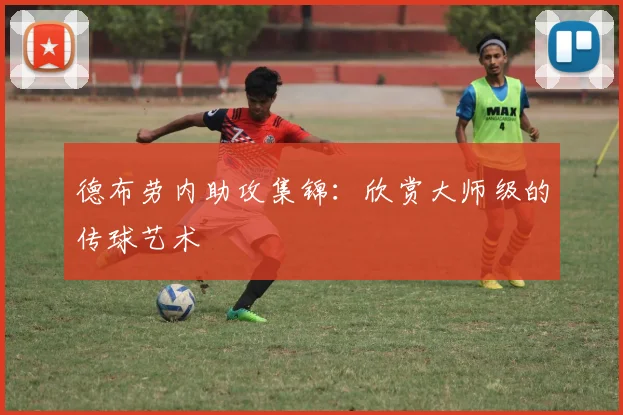 德布劳内助攻集锦:欣赏大师级的传球艺术