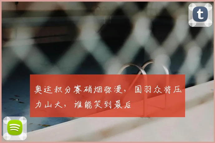 奥运积分赛硝烟弥漫,国羽众将压力山大,谁能笑到最后
