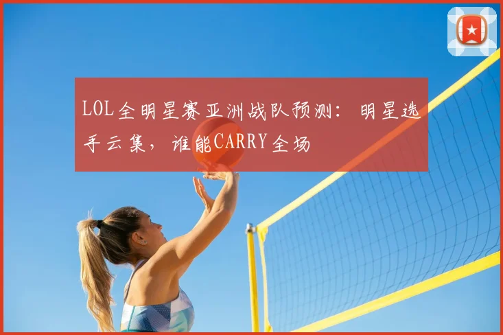 LOL全明星赛亚洲战队预测:明星选手云集,谁能CARRY全场
