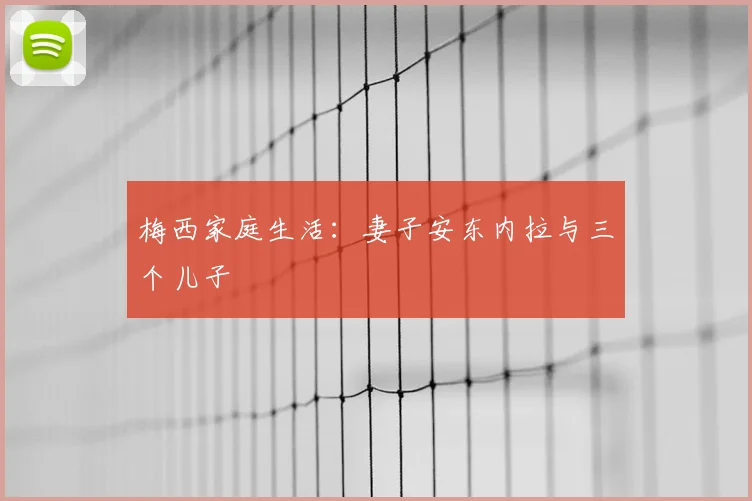 梅西家庭生活:妻子安东内拉与三个儿子