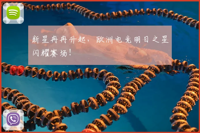 新星冉冉升起,欧洲电竞明日之星闪耀赛场!